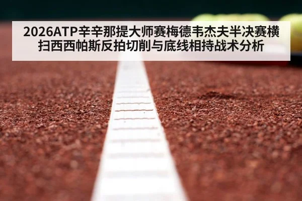 2026ATP辛辛那提大师赛梅德韦杰夫半决赛横扫西西帕斯反拍切削与底线相持战术分析