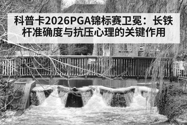 科普卡2026PGA锦标赛卫冕：长铁杆准确度与抗压心理的关键作用