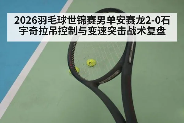 2026羽毛球世锦赛男单安赛龙2-0石宇奇拉吊控制与变速突击战术复盘