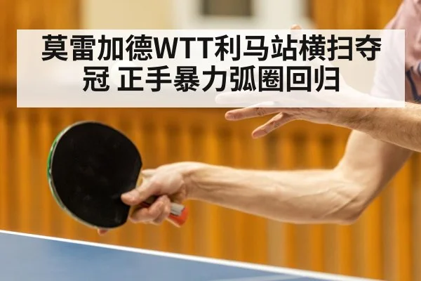 莫雷加德WTT利马站横扫夺冠 正手暴力弧圈回归