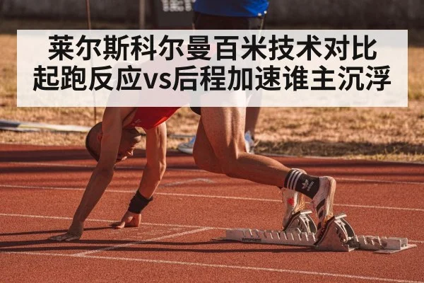 莱尔斯科尔曼百米技术对比 起跑反应vs后程加速谁主沉浮