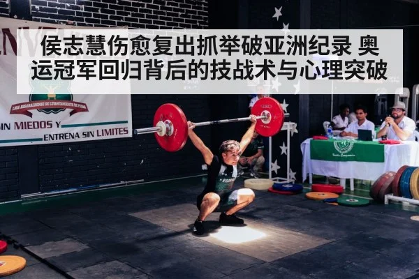 侯志慧伤愈复出抓举破亚洲纪录 奥运冠军回归背后的技战术与心理突破