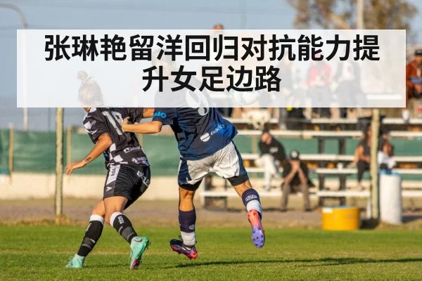 张琳艳留洋回归对抗能力提升女足边路