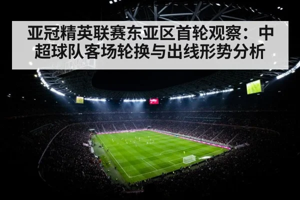 亚冠精英联赛东亚区首轮观察：中超球队客场轮换与出线形势分析