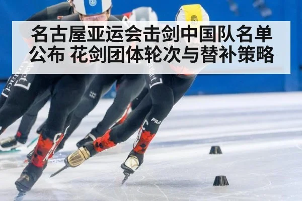 名古屋亚运会击剑中国队名单公布 花剑团体轮次与替补策略