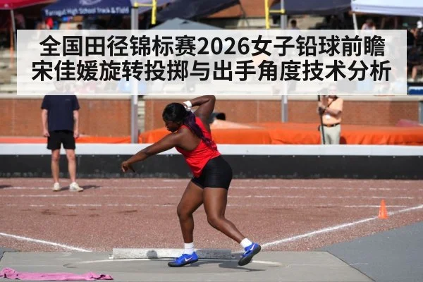 全国田径锦标赛2026女子铅球前瞻 宋佳媛旋转投掷与出手角度技术分析