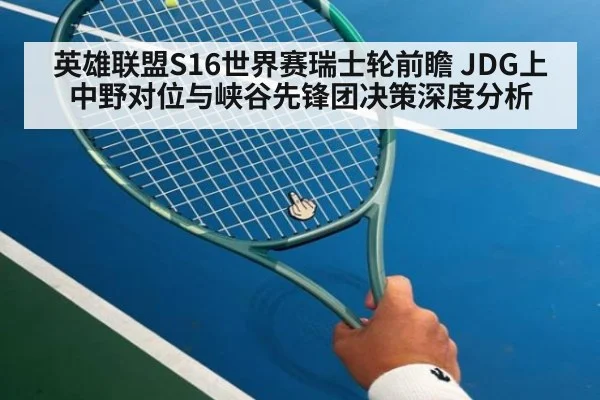 英雄联盟S16世界赛瑞士轮前瞻 JDG上中野对位与峡谷先锋团决策深度分析