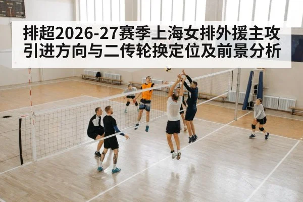排超2026-27赛季上海女排外援主攻引进方向与二传轮换定位及前景分析