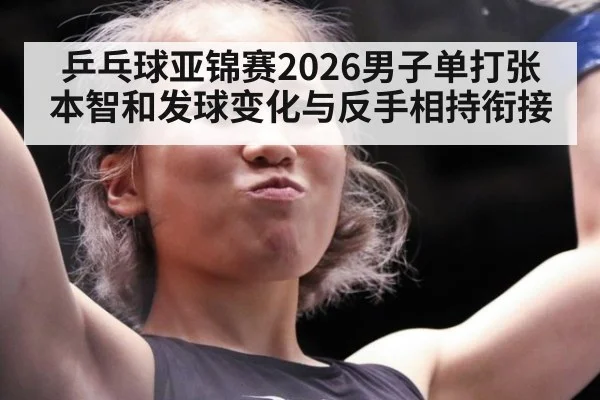 乒乓球亚锦赛2026男子单打张本智和发球变化与反手相持衔接