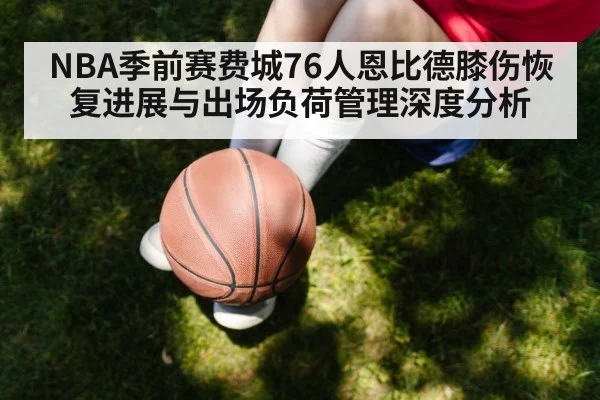 NBA季前赛费城76人恩比德膝伤恢复进展与出场负荷管理深度分析