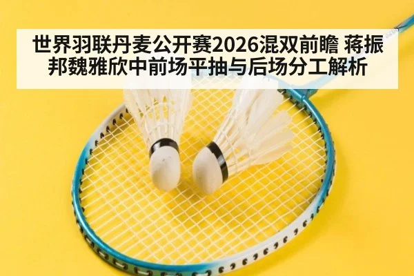 世界羽联丹麦公开赛2026混双前瞻 蒋振邦魏雅欣中前场平抽与后场分工解析