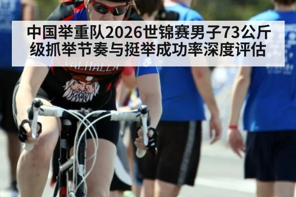 中国举重队2026世锦赛男子73公斤级抓举节奏与挺举成功率深度评估