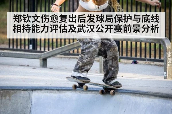 郑钦文伤愈复出后发球局保护与底线相持能力评估及武汉公开赛前景分析