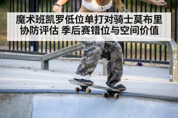 魔术班凯罗低位单打对骑士莫布里协防评估 季后赛错位与空间价值