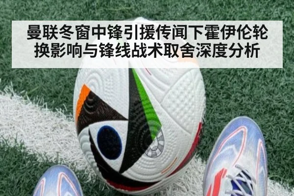 曼联冬窗中锋引援传闻下霍伊伦轮换影响与锋线战术取舍深度分析